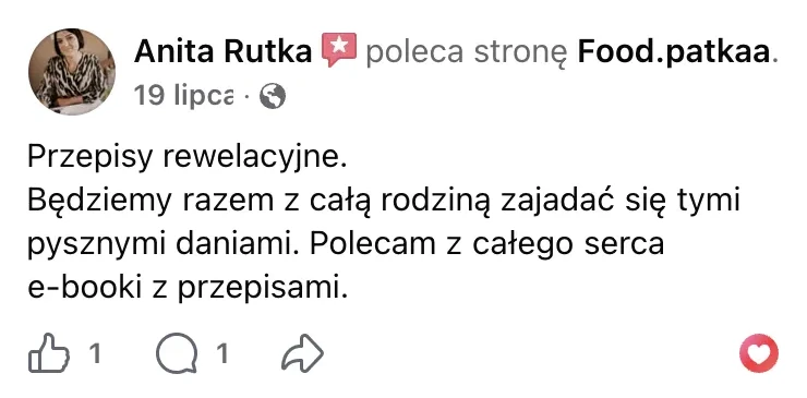 Polecenie na Facebooku: Anita Rutka, 19 lipca: „Przepisy rewelacyjne. Będziemy razem z całą rodziną zajadać się tymi pysznymi daniami. Polecam z całego serca e-booki z przepisami.”