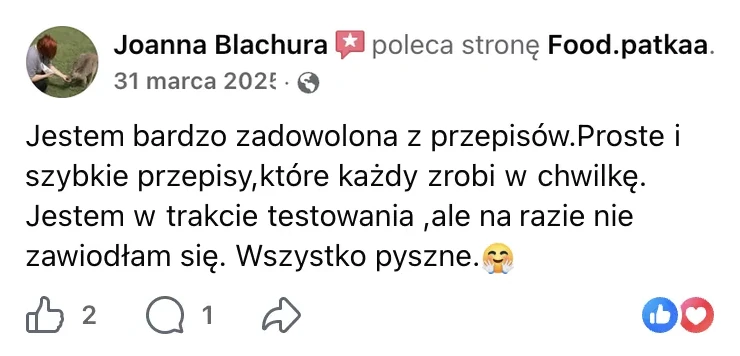 Polecenie na Facebooku: Joanna Blachura, 31 marca 2025: „Jestem bardzo zadowolona z przepisów.Proste i szybkie przepisy,które każdy zrobi w chwilkę. Jestem w trakcie testowania ,ale na razie nie zawiodłam się. Wszystko pyszne.”