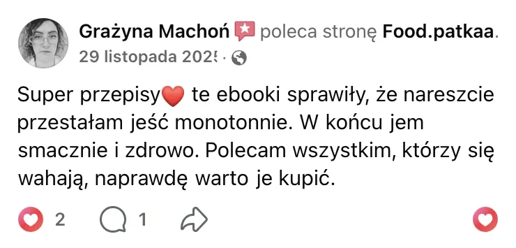 Polecenie na Facebooku: Grażyna Machoń, 29 listopada 2025: „Super przepisy te ebooki sprawiły, że nareszcie przestałam jeść monotonnie. W końcu jem smacznie i zdrowo. Polecam wszystkim, którzy się wahają, naprawdę warto je kupić.”