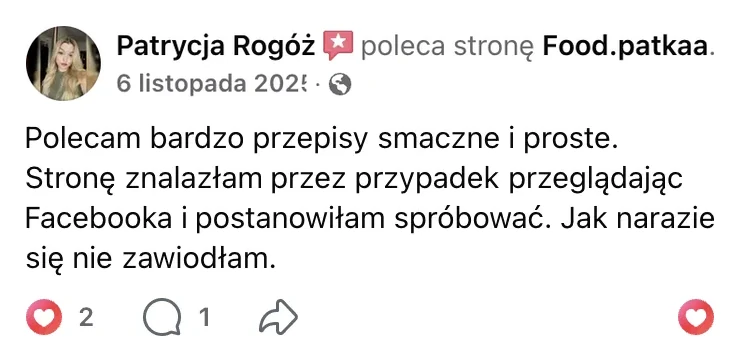 Polecenie na Facebooku: Patrycja Rogóż, 6 listopada 2025: „Polecam bardzo przepisy smaczne i proste. Stronę znalazłam przez przypadek przeglądając Facebooka i postanowiłam spróbować. Jak narazie się nie zawiodłam.”